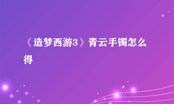 《造梦西游3》青云手镯怎么得