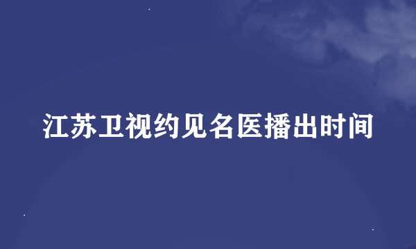 江苏卫视约见名医播出时间
