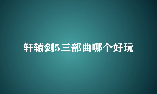 轩辕剑5三部曲哪个好玩