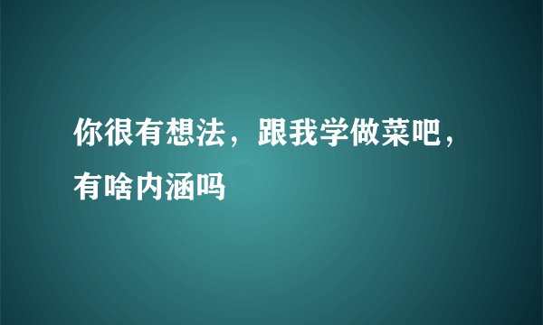 你很有想法,跟我学做菜吧,有啥内涵吗