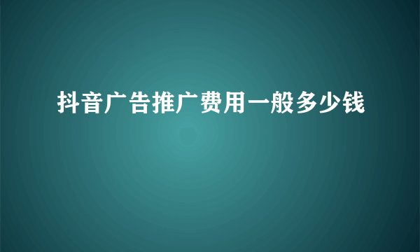 抖音广告推广费用一般多少钱