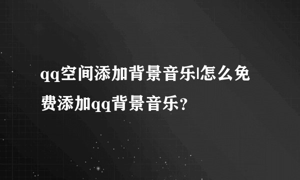qq空间添加背景音乐|怎么免费添加qq背景音乐？