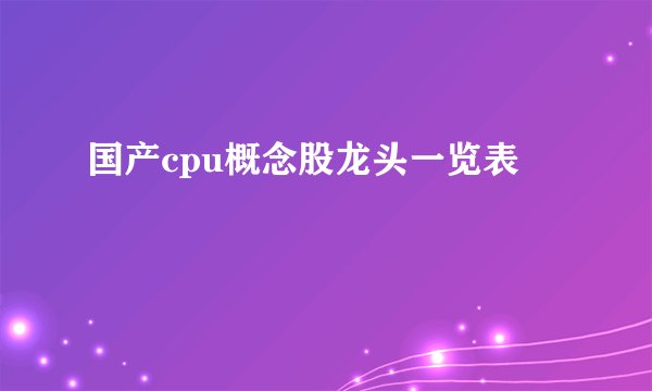 国产cpu概念股龙头一览表