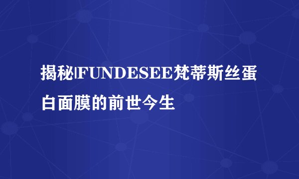 揭秘|FUNDESEE梵蒂斯丝蛋白面膜的前世今生
