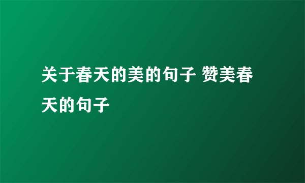 关于春天的美的句子 赞美春天的句子