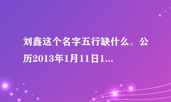 刘鑫这个名字五行缺什么。公历2013年1月11日15时31分出生。