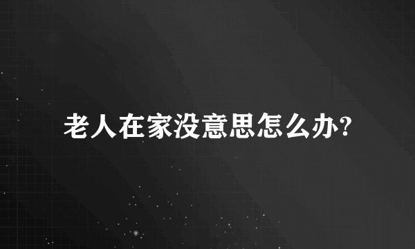 老人在家没意思怎么办?