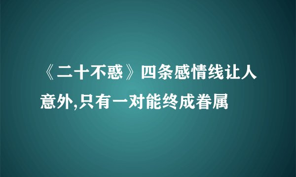 《二十不惑》四条感情线让人意外,只有一对能终成眷属