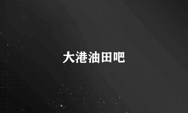 大港油田吧