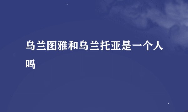 乌兰图雅和乌兰托亚是一个人吗