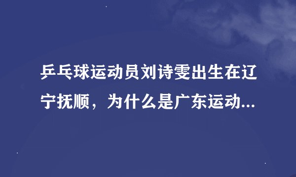 乒乓球运动员刘诗雯出生在辽宁抚顺，为什么是广东运动员？是她改籍贯为广东还是她代表广东球队？还有马琳.