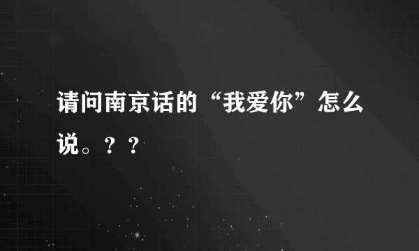 请问南京话的“我爱你”怎么说。？？