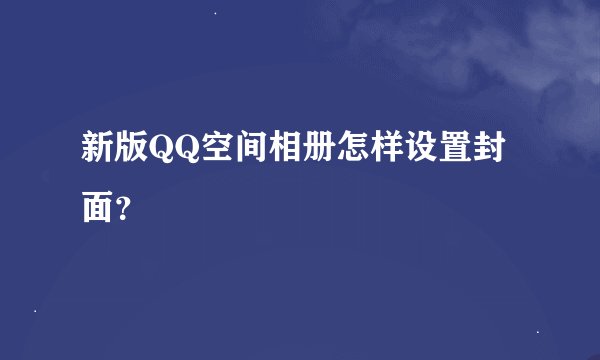 新版QQ空间相册怎样设置封面？