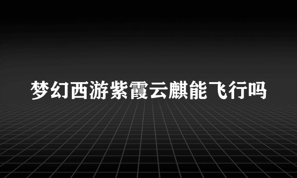 梦幻西游紫霞云麒能飞行吗