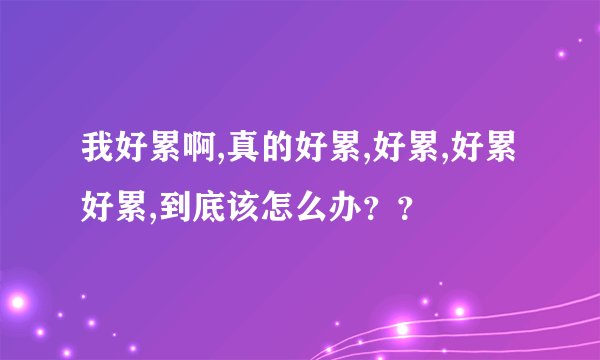 我好累啊,真的好累,好累,好累好累,到底该怎么办？？