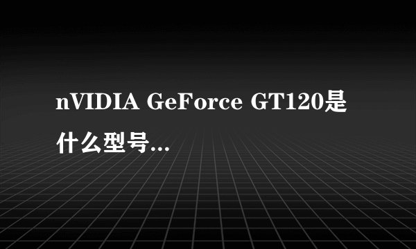 nVIDIA GeForce GT120是什么型号的显卡?