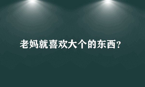 老妈就喜欢大个的东西？