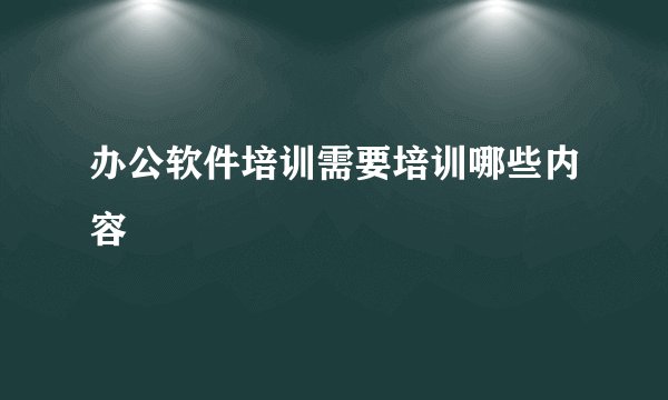 办公软件培训需要培训哪些内容