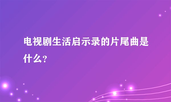 电视剧生活启示录的片尾曲是什么？