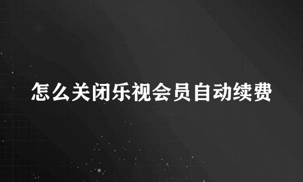 怎么关闭乐视会员自动续费