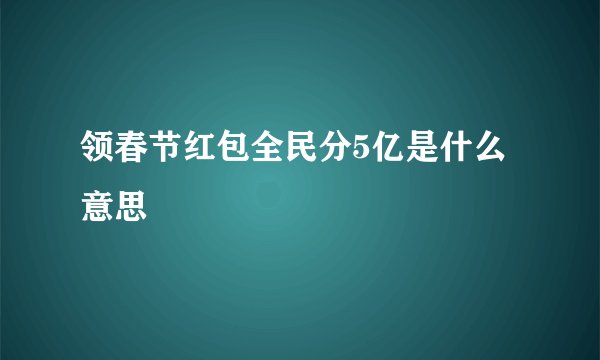 领春节红包全民分5亿是什么意思
