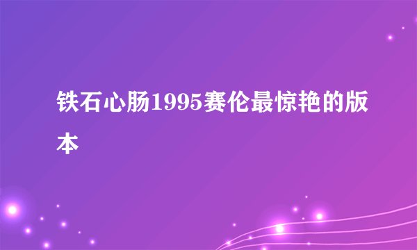 铁石心肠1995赛伦最惊艳的版本