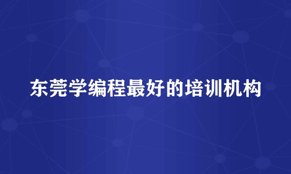 东莞学编程最好的培训机构