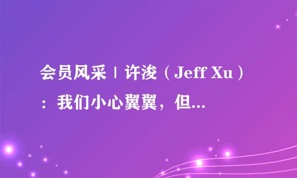 会员风采｜许浚（Jeff Xu）：我们小心翼翼，但我们并不畏惧