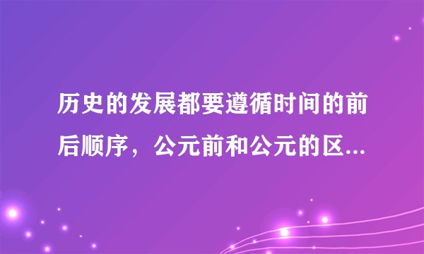 历史的发展都要遵循时间的前后顺序,公元前和公元的区别有哪些?