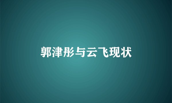 郭津彤与云飞现状