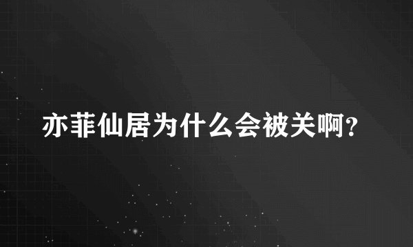 亦菲仙居为什么会被关啊？