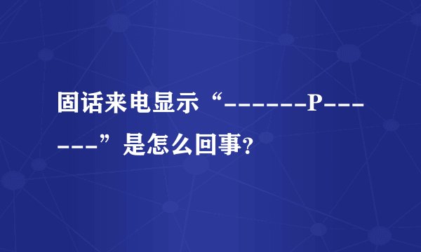 固话来电显示“------P------”是怎么回事？