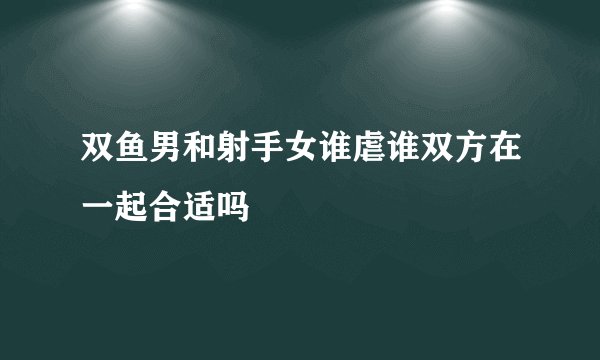 双鱼男和射手女谁虐谁双方在一起合适吗
