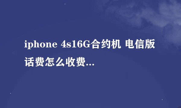 iphone 4s16G合约机 电信版话费怎么收费的，打外地多少钱一分钟 本地多少钱一分钟 求解。