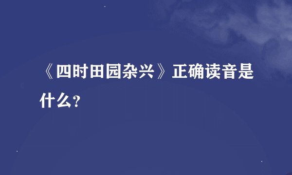 《四时田园杂兴》正确读音是什么？