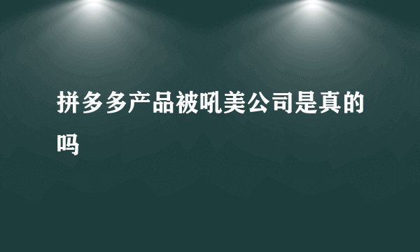 拼多多产品被吼美公司是真的吗