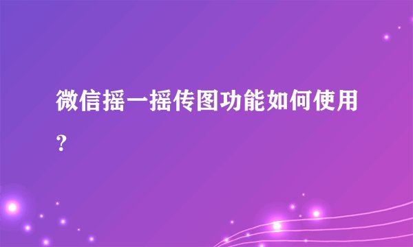 微信摇一摇传图功能如何使用？