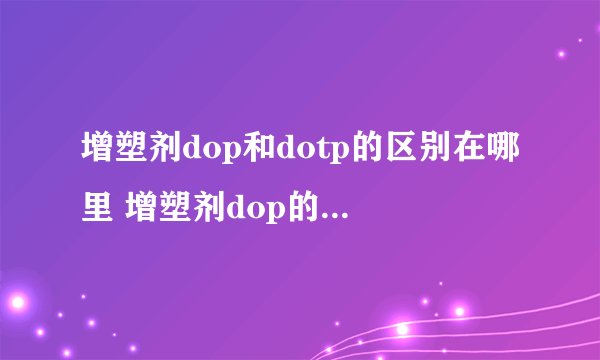 增塑剂dop和dotp的区别在哪里 增塑剂dop的作用原理是什么