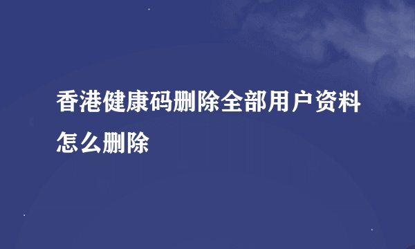 香港健康码删除全部用户资料怎么删除