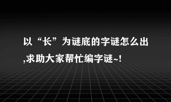 以“长”为谜底的字谜怎么出,求助大家帮忙编字谜~!
