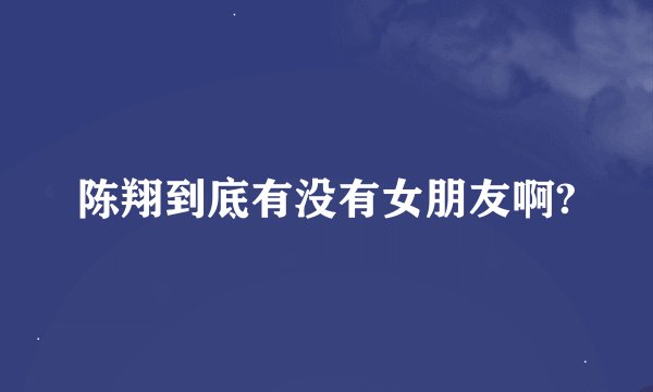 陈翔到底有没有女朋友啊?