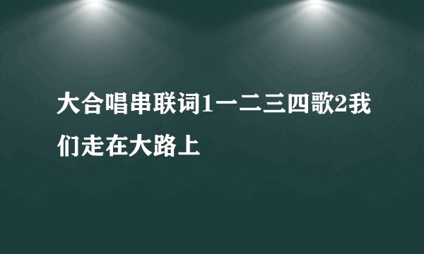 大合唱串联词1一二三四歌2我们走在大路上