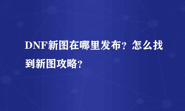 DNF新图在哪里发布？怎么找到新图攻略？