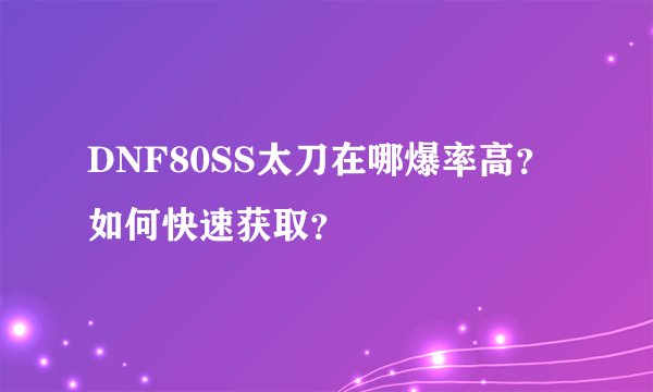 DNF80SS太刀在哪爆率高？如何快速获取？