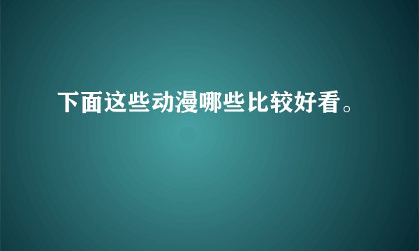 下面这些动漫哪些比较好看。