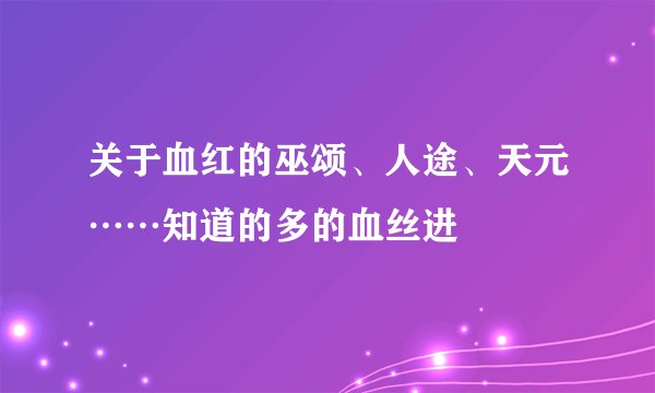 关于血红的巫颂、人途、天元……知道的多的血丝进