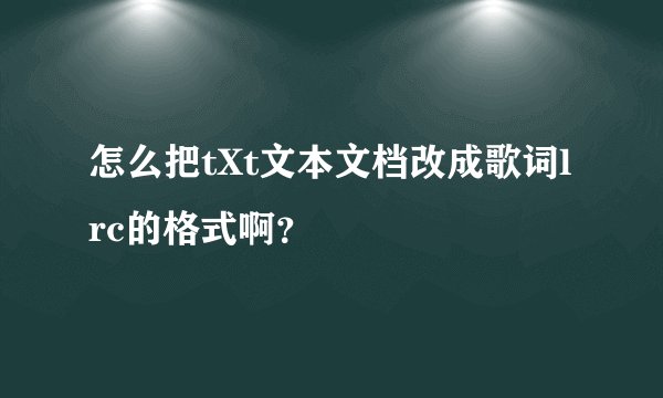 怎么把tXt文本文档改成歌词lrc的格式啊？
