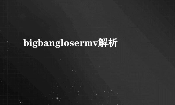 bigbanglosermv解析