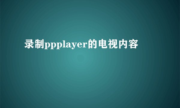 录制ppplayer的电视内容