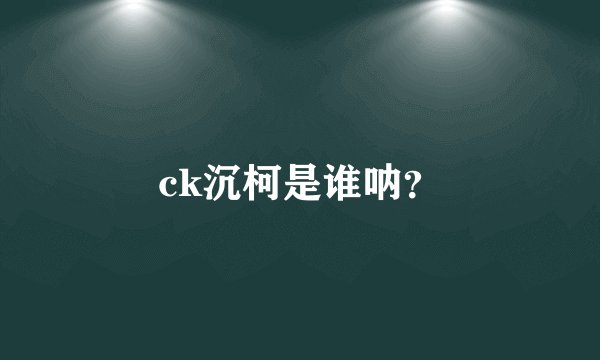 ck沉柯是谁呐?